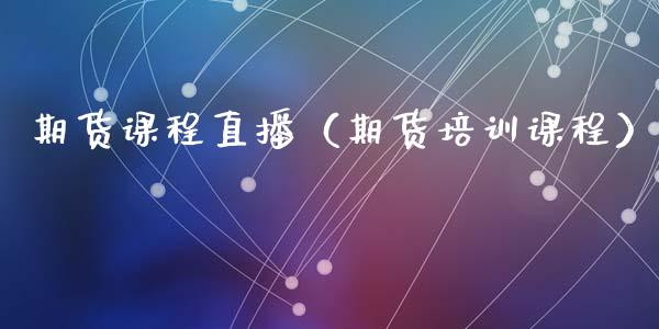 期货课程直播(期货培训课程)_国际期货_第1张_期货投资网 期货课程直播(期货培训课程)_https://www.cqckcrrc.com_国际期货_第1张