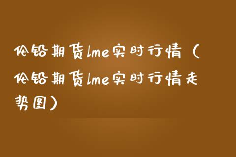 伦铅期货lme实时行情(伦铅期货lme实时行情走势图)_财经要闻_第1张_期货投资网 伦铅期货lme实时行情(伦铅期货lme实时行情走势图)_https://www.cqckcrrc.com_财经要闻_第1张