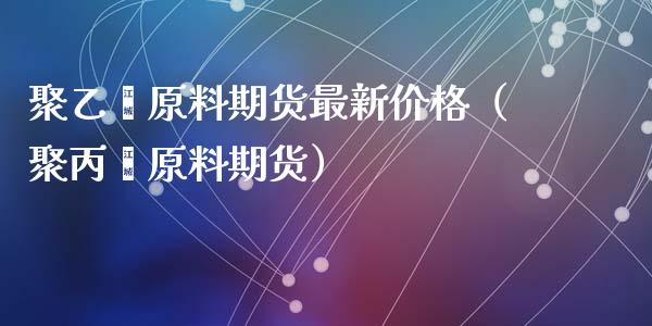 聚乙烯原料期货最新价格(聚丙烯原料期货)_原油期货_第1张_期货投资网 聚乙烯原料期货最新价格(聚丙烯原料期货)_https://www.cqckcrrc.com_原油期货_第1张