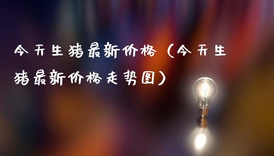今天生猪最新价格（今天生猪最新价格走势图）_https://www.cqckcrrc.com_恒生指数_第1张