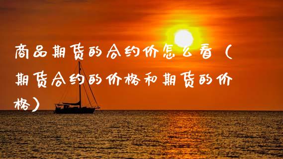 商品期货的合约价怎么看（期货合约的价格和期货的价格）_https://www.cqckcrrc.com_股票理财_第1张