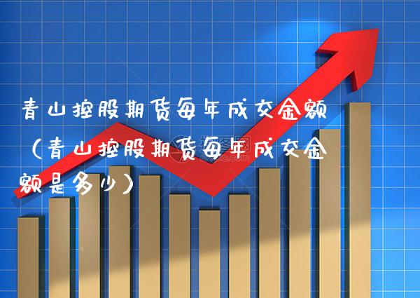 青山控股期货每年成交金额(青山控股期货每年成交金额是多少)_期货知识_第1张_期货投资网 青山控股期货每年成交金额(青山控股期货每年成交金额是多少)_https://www.cqckcrrc.com_期货知识_第1张