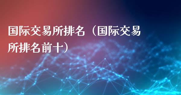 国际交易所排名（国际交易所排名前十）_https://www.cqckcrrc.com_道指直播_第1张