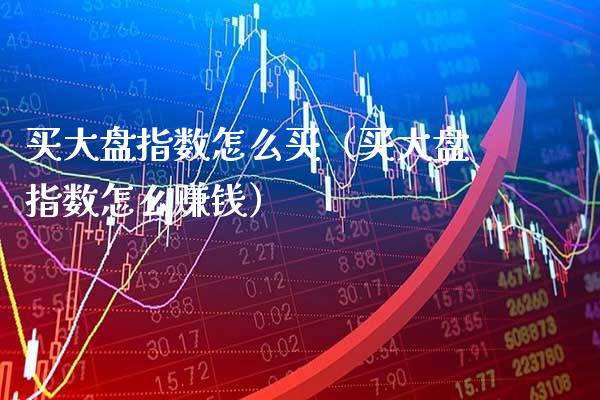 买大盘指数怎么买(买大盘指数怎么赚钱)_恒生指数_第1张_期货投资网 买大盘指数怎么买(买大盘指数怎么赚钱)_https://www.cqckcrrc.com_恒生指数_第1张