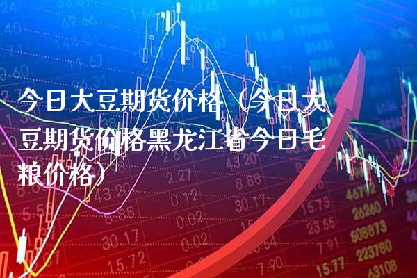 今日大豆期货价格（今日大豆期货价格黑龙江省今日毛粮价格）_https://www.cqckcrrc.com_国际期货_第1张