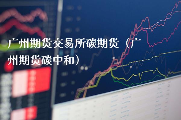 广州期货交易所碳期货(广州期货碳中和)_道指直播_第1张_期货投资网 广州期货交易所碳期货(广州期货碳中和)_https://www.cqckcrrc.com_道指直播_第1张
