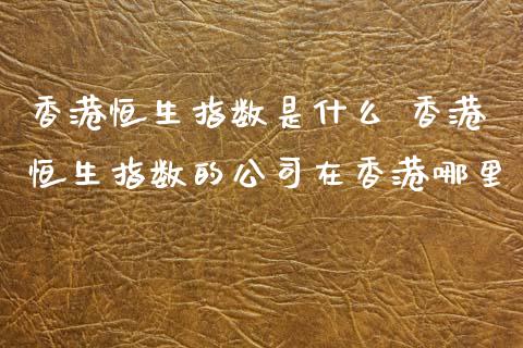 香港恒生指数是什么 香港恒生指数的公司在香港哪里_黄金期货_第1张_期货投资网 香港恒生指数是什么 香港恒生指数的公司在香港哪里_https://www.cqckcrrc.com_黄金期货_第1张