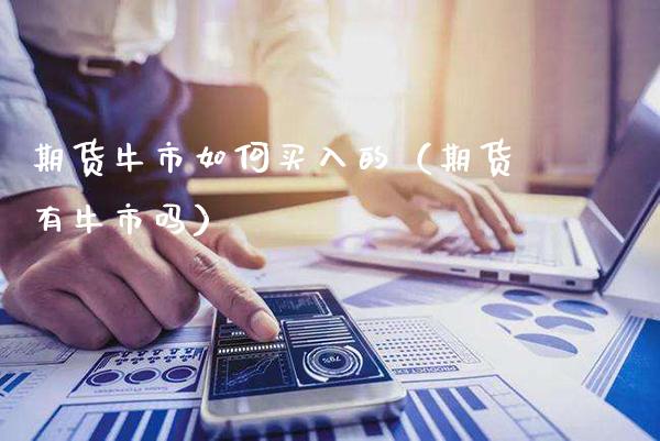 期货牛市如何买入的（期货有牛市吗）_https://www.cqckcrrc.com_理财百科_第1张