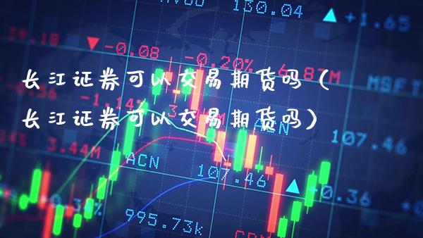 长江证券可以交易期货吗(长江证券可以交易期货吗)_财经要闻_第1张_期货投资网 长江证券可以交易期货吗(长江证券可以交易期货吗)_https://www.cqckcrrc.com_财经要闻_第1张