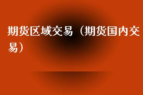 期货区域交易（期货国内交易）_https://www.cqckcrrc.com_期货开户_第1张