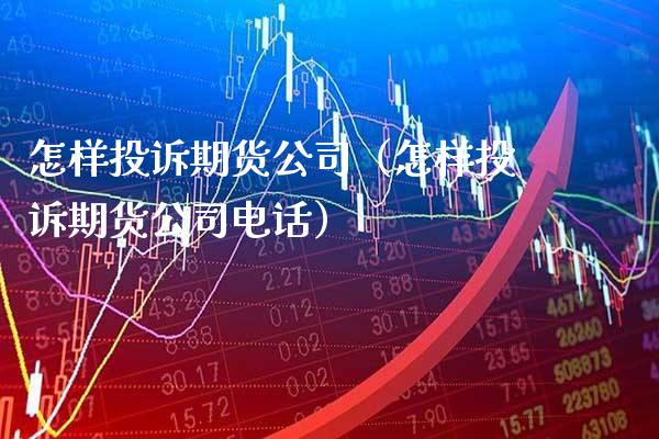 怎样投诉期货公司（怎样投诉期货公司电话）_https://www.cqckcrrc.com_股票理财_第1张