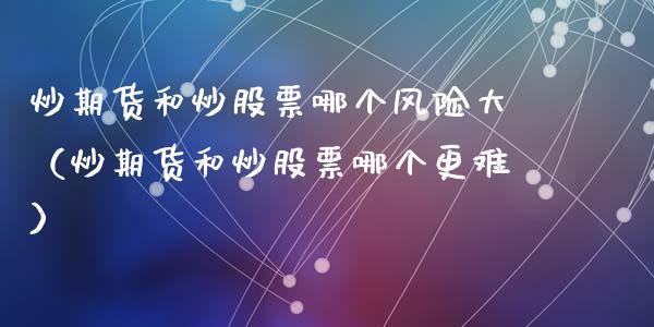 炒期货和炒股票哪个风险大(炒期货和炒股票哪个更难)_道指直播_第1张_期货投资网 炒期货和炒股票哪个风险大(炒期货和炒股票哪个更难)_https://www.cqckcrrc.com_道指直播_第1张