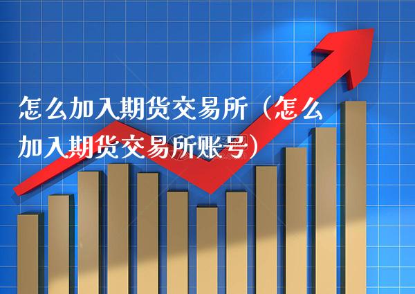 怎么加入期货交易所（怎么加入期货交易所账号）_https://www.cqckcrrc.com_期货品种_第1张