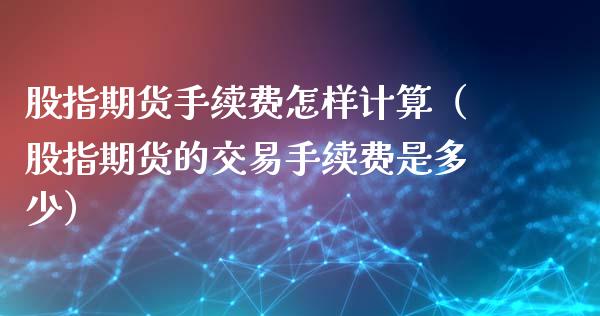 股指期货手续费怎样计算（股指期货的交易手续费是多少）_https://www.cqckcrrc.com_道指直播_第1张