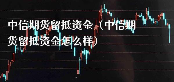中信期货留抵资金（中信期货留抵资金怎么样）_https://www.cqckcrrc.com_理财百科_第1张