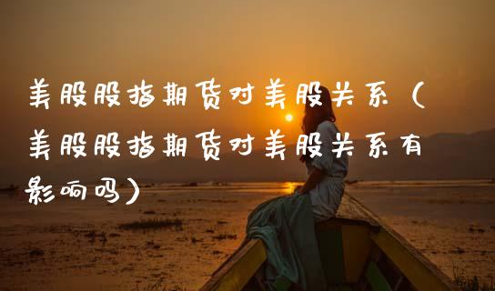 美股股指期货对美股关系(美股股指期货对美股关系有影响吗)_基金理财_第1张_期货投资网 美股股指期货对美股关系(美股股指期货对美股关系有影响吗)_https://www.cqckcrrc.com_基金理财_第1张