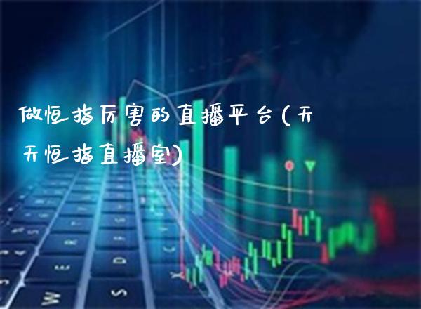 做恒指厉害的直播平台(天天恒指直播室)_https://www.cqckcrrc.com_原油期货_第1张