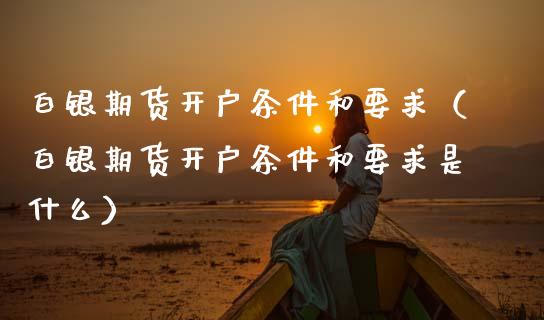 白银期货开户条件和要求（白银期货开户条件和要求是什么）_https://www.cqckcrrc.com_恒生指数_第1张
