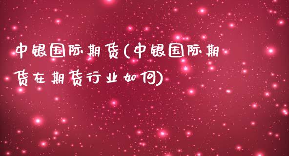 中银国际期货(中银国际期货在期货行业如何)_https://www.cqckcrrc.com_道指直播_第1张