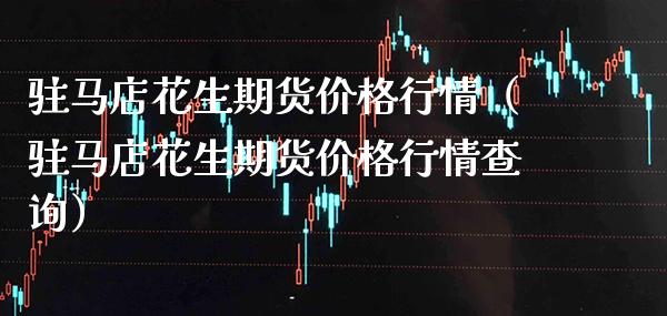 驻马店花生期货价格行情(驻马店花生期货价格行情查询)_期货理财_第1张_期货投资网 驻马店花生期货价格行情(驻马店花生期货价格行情查询)_https://www.cqckcrrc.com_期货理财_第1张