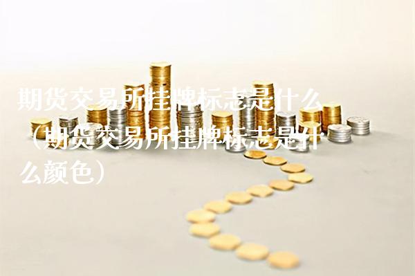 期货交易所挂牌标志是什么(期货交易所挂牌标志是什么颜色)_期货直播_第1张_期货投资网 期货交易所挂牌标志是什么(期货交易所挂牌标志是什么颜色)_https://www.cqckcrrc.com_期货直播_第1张