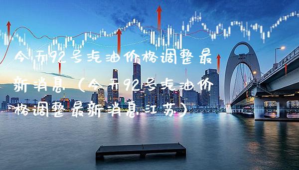 今天92号汽油价格调整最新消息（今天92号汽油价格调整最新消息江苏）_https://www.cqckcrrc.com_道指直播_第1张