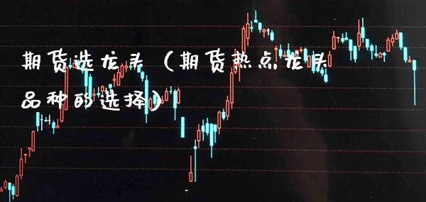 期货选龙头（期货热点龙头品种的选择）_https://www.cqckcrrc.com_黄金期货_第1张
