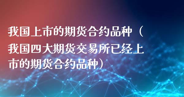我国上市的期货合约品种(我国四大期货交易所已经上市的期货合约品种)_基金理财_第1张_期货投资网 我国上市的期货合约品种(我国四大期货交易所已经上市的期货合约品种)_https://www.cqckcrrc.com_基金理财_第1张