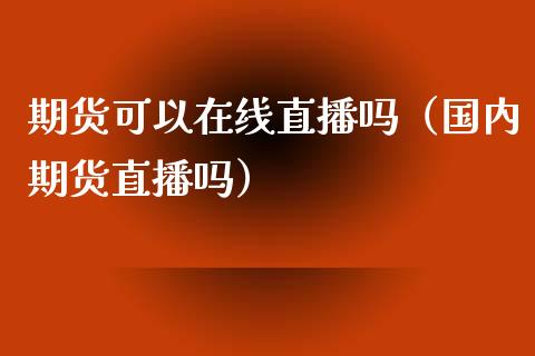 期货可以在线直播吗（国内期货直播吗）_https://www.cqckcrrc.com_国际期货_第1张