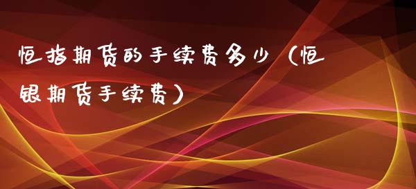 恒指期货的手续费多少(恒银期货手续费)_原油期货_第1张_期货投资网 恒指期货的手续费多少(恒银期货手续费)_https://www.cqckcrrc.com_原油期货_第1张