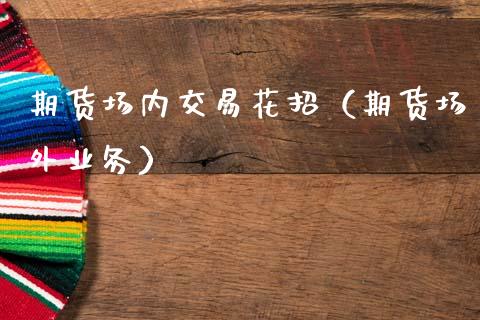 期货场内交易花招(期货场外业务)_股票理财_第1张_期货投资网 期货场内交易花招(期货场外业务)_https://www.cqckcrrc.com_股票理财_第1张