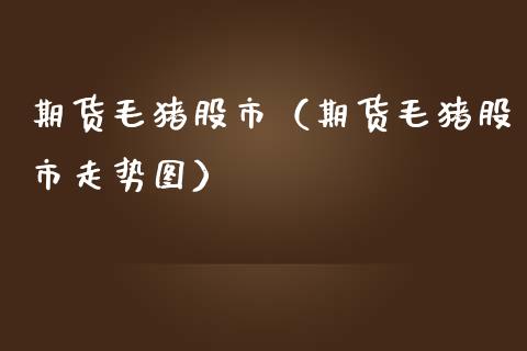 期货毛猪股市(期货毛猪股市走势图)_道指直播_第1张_期货投资网 期货毛猪股市(期货毛猪股市走势图)_https://www.cqckcrrc.com_道指直播_第1张