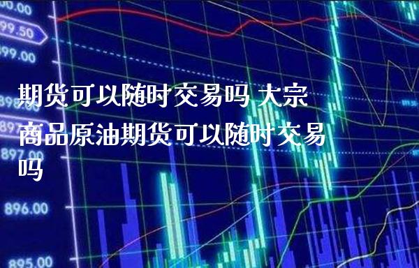 期货可以随时交易吗 大宗商品原油期货可以随时交易吗_恒生指数_第1张_期货投资网 期货可以随时交易吗 大宗商品原油期货可以随时交易吗_https://www.cqckcrrc.com_恒生指数_第1张