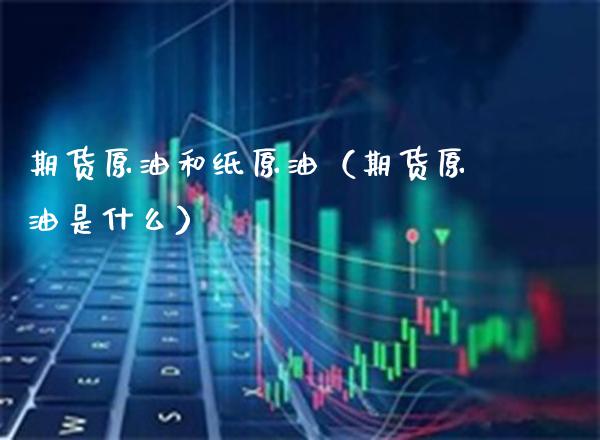 期货原油和纸原油(期货原油是什么)_国际期货_第1张_期货投资网 期货原油和纸原油(期货原油是什么)_https://www.cqckcrrc.com_国际期货_第1张