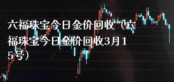 六福珠宝今日金价回收（六福珠宝今日金价回收3月15号）_https://www.cqckcrrc.com_纳指直播_第1张
