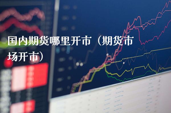 国内期货哪里开市(期货市场开市)_股票理财_第1张_期货投资网 国内期货哪里开市(期货市场开市)_https://www.cqckcrrc.com_股票理财_第1张