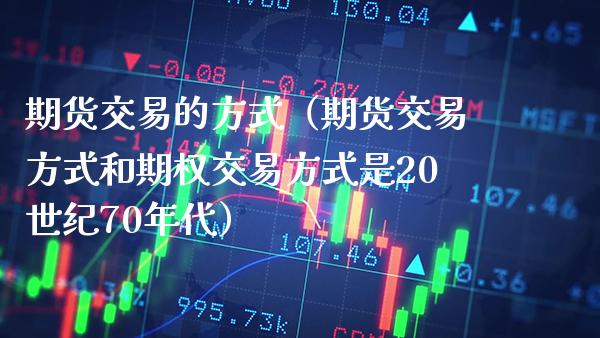 期货交易的方式（期货交易方式和期权交易方式是20世纪70年代）_https://www.cqckcrrc.com_恒生指数_第1张