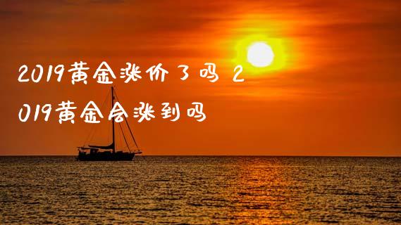 2019黄金涨价了吗 2019黄金会涨到吗_https://www.cqckcrrc.com_黄金期货_第1张