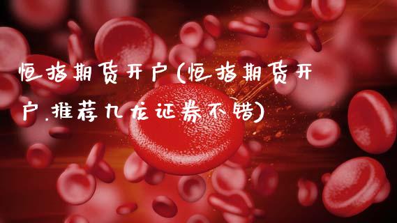 恒指期货开户(恒指期货开户.推荐九龙证券不错)_https://www.cqckcrrc.com_原油期货_第1张