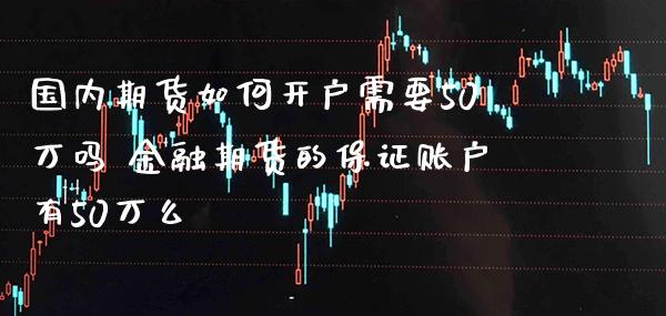 国内期货如何开户需要50万吗 金融期货的保证账户有50万么_纳指直播_第1张_期货投资网 国内期货如何开户需要50万吗 金融期货的保证账户有50万么_https://www.cqckcrrc.com_纳指直播_第1张