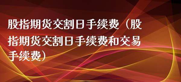 股指期货交割日手续费(股指期货交割日手续费和交易手续费)_内盘期货_第1张_期货投资网 股指期货交割日手续费(股指期货交割日手续费和交易手续费)_https://www.cqckcrrc.com_内盘期货_第1张