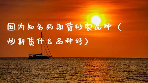 国内知名的期货炒家品种（炒期货什么品种好）_https://www.cqckcrrc.com_原油期货_第1张