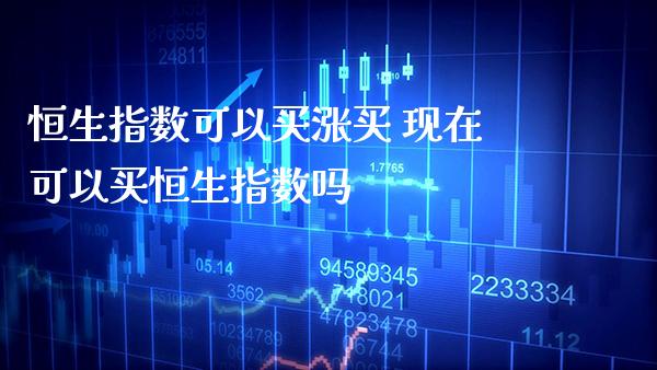 恒生指数可以买涨买 现在可以买恒生指数吗_https://www.cqckcrrc.com_恒生指数_第1张