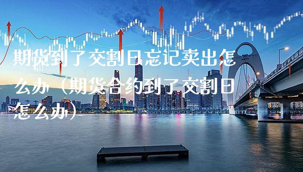 期货到了交割日忘记卖出怎么办（期货合约到了交割日怎么办）_https://www.cqckcrrc.com_恒生指数_第1张