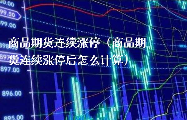 商品期货连续涨停(商品期货连续涨停后怎么计算)_股票理财_第1张_期货投资网 商品期货连续涨停(商品期货连续涨停后怎么计算)_https://www.cqckcrrc.com_股票理财_第1张