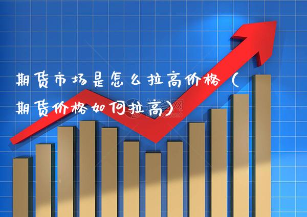 期货市场是怎么拉高价格（期货价格如何拉高）_https://www.cqckcrrc.com_原油期货_第1张