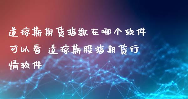 道琼斯期货指数在哪个软件可以看 道琼斯股指期货行情软件_https://www.cqckcrrc.com_道指直播_第1张