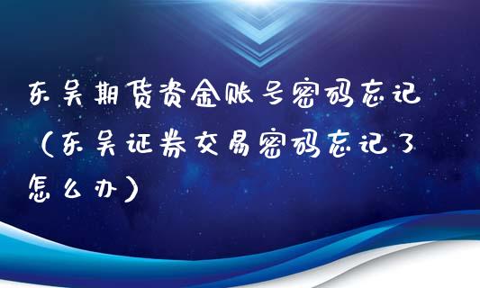东吴期货资金账号**忘记(东吴证券交易**忘记了怎么办)_基金理财_第1张_期货投资网 东吴期货资金账号**忘记(东吴证券交易**忘记了怎么办)_https://www.cqckcrrc.com_基金理财_第1张