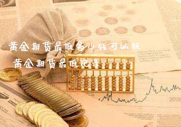 黄金期货最低多少钱可以玩 黄金期货最低记录_https://www.cqckcrrc.com_道指直播_第1张