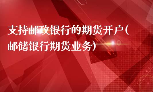 支持邮政银行的期货开户(邮储银行期货业务)_原油期货_第1张_期货投资网 支持邮政银行的期货开户(邮储银行期货业务)_https://www.cqckcrrc.com_原油期货_第1张